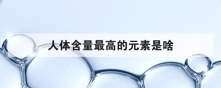 人体中含量最高的元素是什么呢?