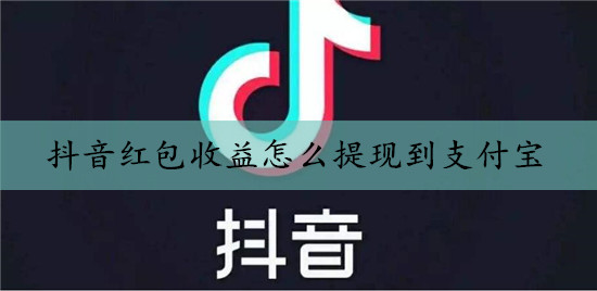 抖音红包收益怎么提现到支付宝【详细图文】