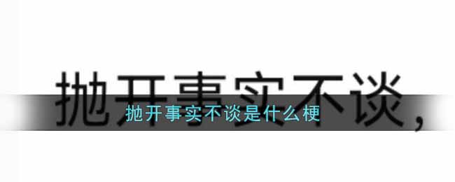 【网络热词】“抛开事实不谈”是什么梗？ – 【最新网络热词】