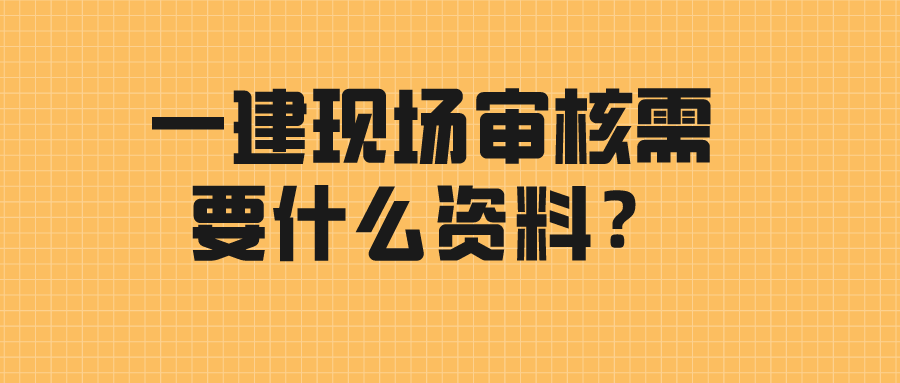一建现场审核需要什么资料？