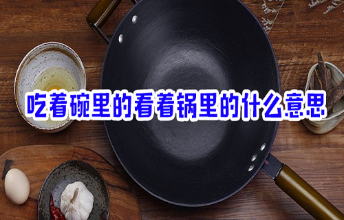 “吃着碗里，看着锅里”是什么意思？是什么梗？ – 【最新网络热词】