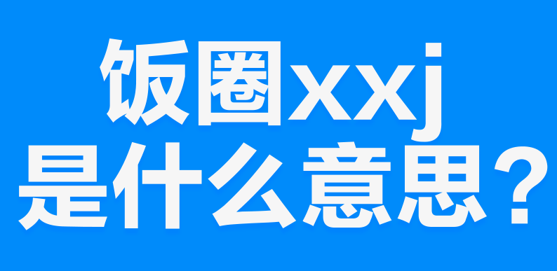 网络上的“xxj”是什么意思？是什么梗？ – 【最新网络热词】